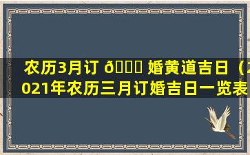 农历3月订 🐘 婚黄道吉日（2021年农历三月订婚吉日一览表）